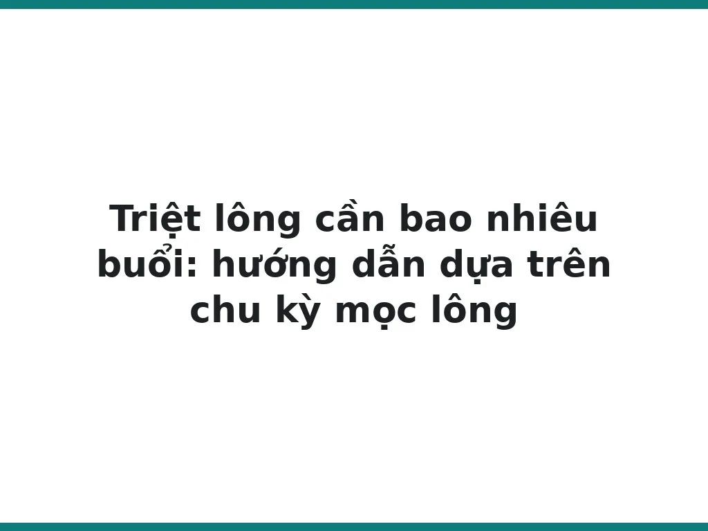 Triệt lông cần bao nhiêu buổi: hướng dẫn dựa trên chu kỳ mọc lông